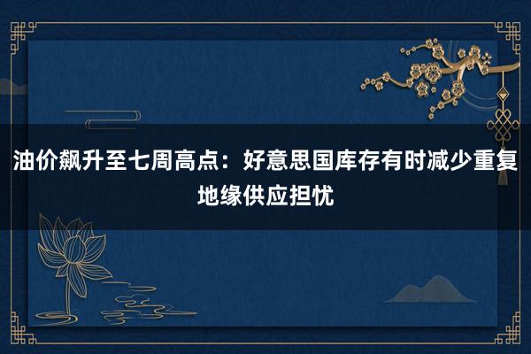 油价飙升至七周高点：好意思国库存有时减少重复地缘供应担忧